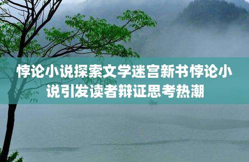 悖论小说探索文学迷宫新书悖论小说引发读者辩证思考热潮