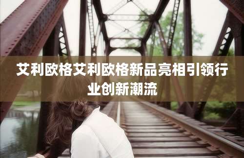 艾利欧格艾利欧格新品亮相引领行业创新潮流
