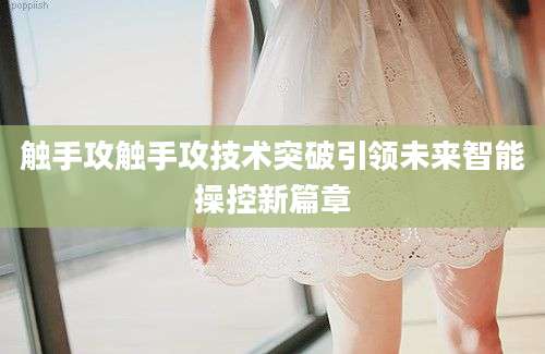 触手攻触手攻技术突破引领未来智能操控新篇章