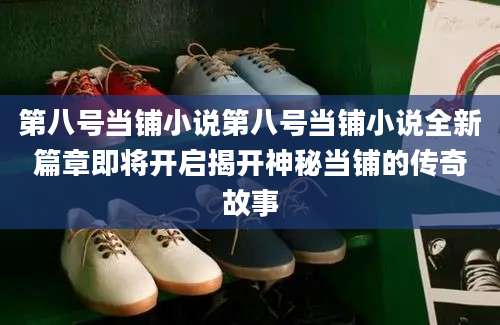 第八号当铺小说第八号当铺小说全新篇章即将开启揭开神秘当铺的传奇故事