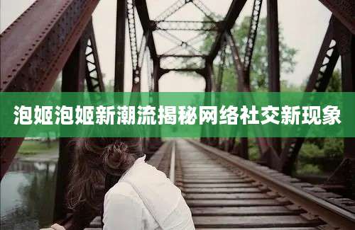 泡姬泡姬新潮流揭秘网络社交新现象