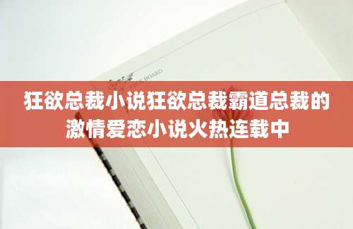 狂欲总裁小说狂欲总裁霸道总裁的激情爱恋小说火热连载中