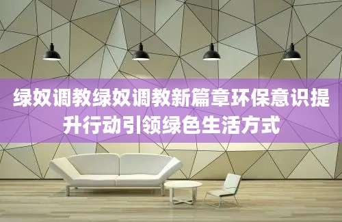 绿奴调教绿奴调教新篇章环保意识提升行动引领绿色生活方式