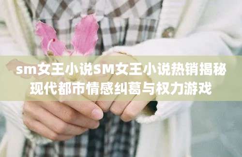 sm女王小说SM女王小说热销揭秘现代都市情感纠葛与权力游戏
