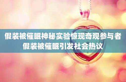 假装被催眠神秘实验惊现奇观参与者假装被催眠引发社会热议