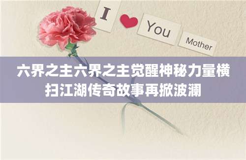 六界之主六界之主觉醒神秘力量横扫江湖传奇故事再掀波澜