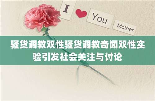 骚货调教双性骚货调教奇闻双性实验引发社会关注与讨论