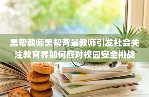黑帮教师黑帮背景教师引发社会关注教育界如何应对校园安全挑战