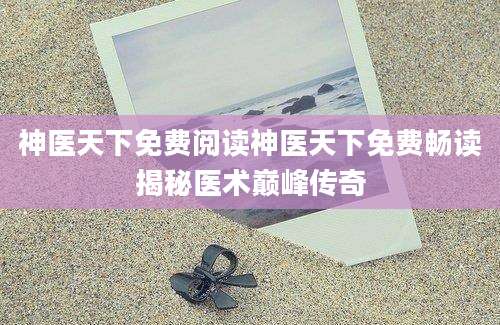神医天下免费阅读神医天下免费畅读揭秘医术巅峰传奇