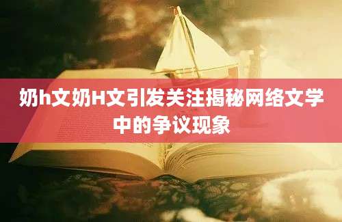 奶h文奶H文引发关注揭秘网络文学中的争议现象