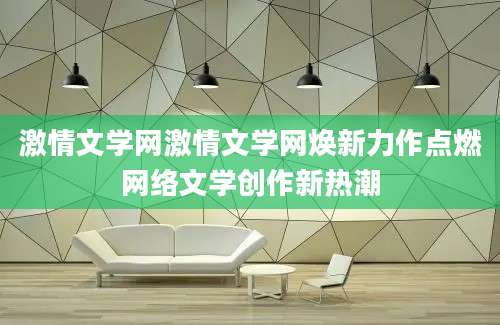 激情文学网激情文学网焕新力作点燃网络文学创作新热潮
