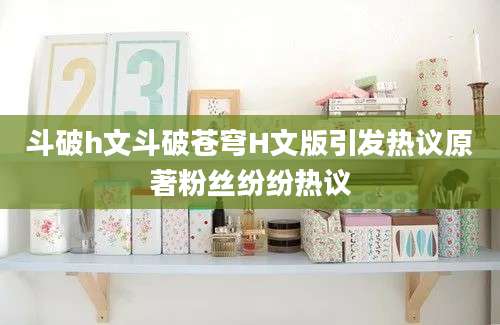 斗破h文斗破苍穹H文版引发热议原著粉丝纷纷热议