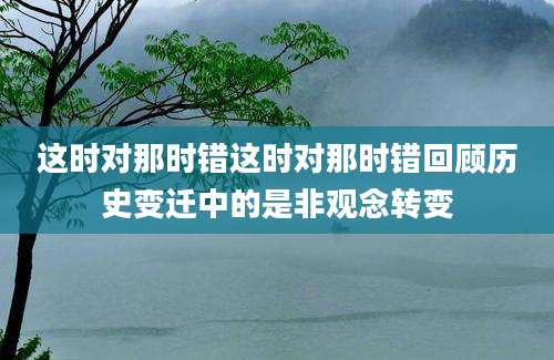 这时对那时错这时对那时错回顾历史变迁中的是非观念转变
