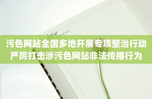 污色网站全国多地开展专项整治行动严厉打击涉污色网站非法传播行为