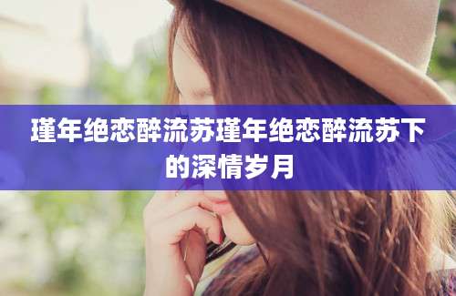 瑾年绝恋醉流苏瑾年绝恋醉流苏下的深情岁月