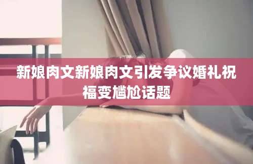 新娘肉文新娘肉文引发争议婚礼祝福变尴尬话题