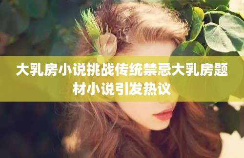 大乳房小说挑战传统禁忌大乳房题材小说引发热议