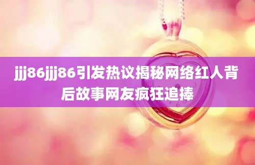 jjj86jjj86引发热议揭秘网络红人背后故事网友疯狂追捧