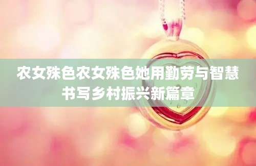 农女殊色农女殊色她用勤劳与智慧书写乡村振兴新篇章