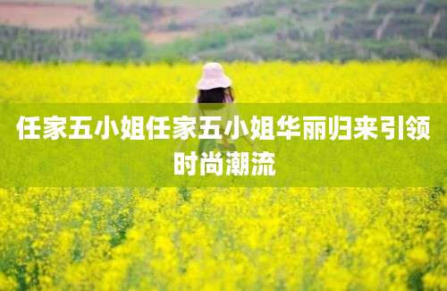 任家五小姐任家五小姐华丽归来引领时尚潮流