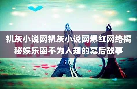 扒灰小说网扒灰小说网爆红网络揭秘娱乐圈不为人知的幕后故事