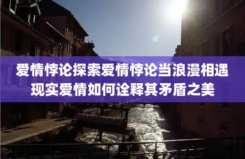 爱情悖论探索爱情悖论当浪漫相遇现实爱情如何诠释其矛盾之美