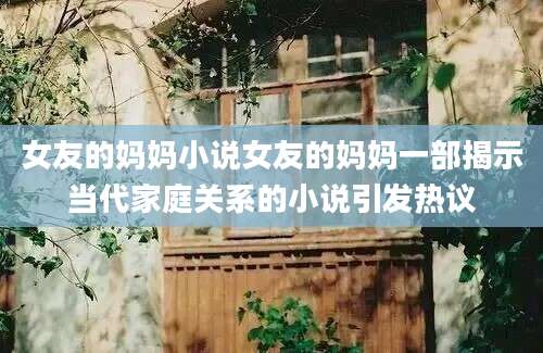 女友的妈妈小说女友的妈妈一部揭示当代家庭关系的小说引发热议
