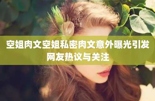 空姐肉文空姐私密肉文意外曝光引发网友热议与关注