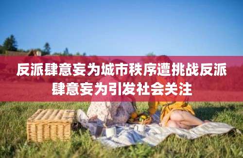 反派肆意妄为城市秩序遭挑战反派肆意妄为引发社会关注