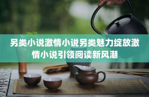 另类小说激情小说另类魅力绽放激情小说引领阅读新风潮
