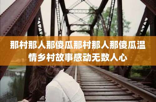 那村那人那傻瓜那村那人那傻瓜温情乡村故事感动无数人心