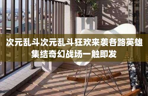 次元乱斗次元乱斗狂欢来袭各路英雄集结奇幻战场一触即发