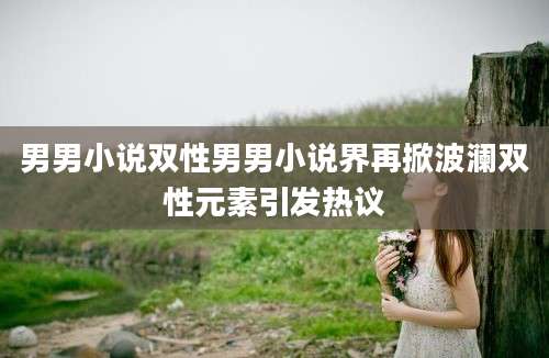 男男小说双性男男小说界再掀波澜双性元素引发热议
