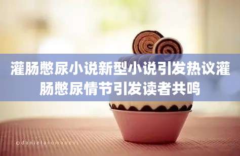 灌肠憋尿小说新型小说引发热议灌肠憋尿情节引发读者共鸣