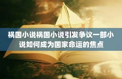 祸国小说祸国小说引发争议一部小说如何成为国家命运的焦点