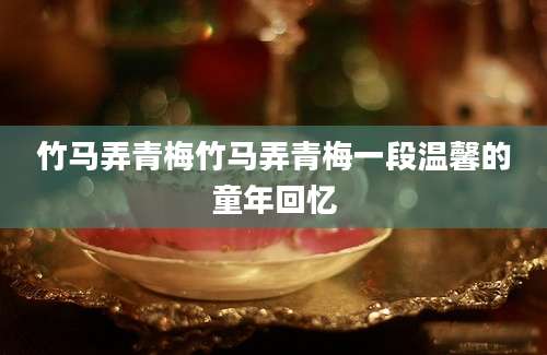 竹马弄青梅竹马弄青梅一段温馨的童年回忆