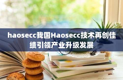 haosecc我国Haosecc技术再创佳绩引领产业升级发展