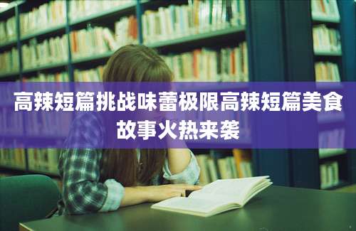 高辣短篇挑战味蕾极限高辣短篇美食故事火热来袭