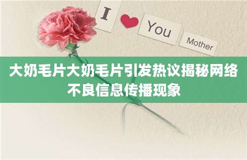 大奶毛片大奶毛片引发热议揭秘网络不良信息传播现象