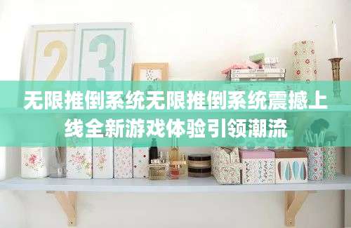 无限推倒系统无限推倒系统震撼上线全新游戏体验引领潮流