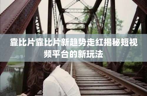 靠比片靠比片新趋势走红揭秘短视频平台的新玩法