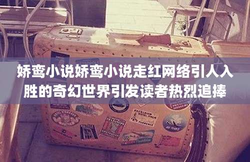 娇鸾小说娇鸾小说走红网络引人入胜的奇幻世界引发读者热烈追捧