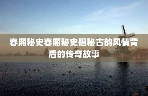 春厢秘史春厢秘史揭秘古韵风情背后的传奇故事