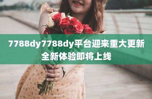 7788dy7788dy平台迎来重大更新全新体验即将上线