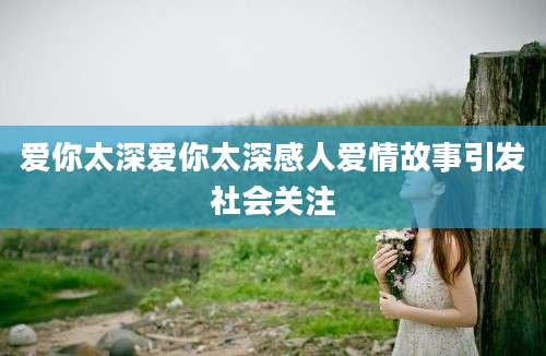 爱你太深爱你太深感人爱情故事引发社会关注