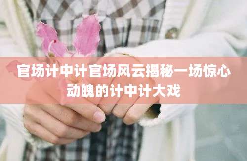 官场计中计官场风云揭秘一场惊心动魄的计中计大戏