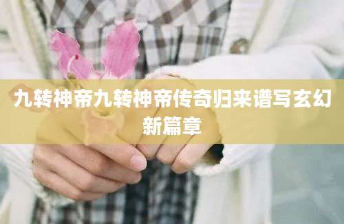 九转神帝九转神帝传奇归来谱写玄幻新篇章