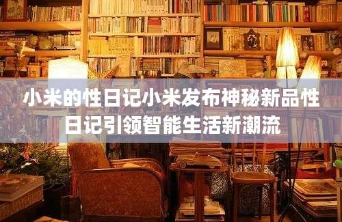 小米的性日记小米发布神秘新品性日记引领智能生活新潮流