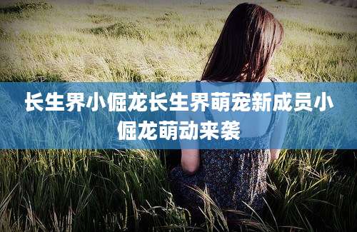 长生界小倔龙长生界萌宠新成员小倔龙萌动来袭