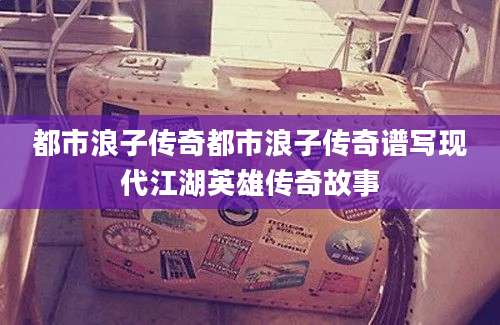都市浪子传奇都市浪子传奇谱写现代江湖英雄传奇故事
